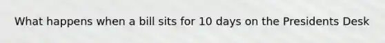 What happens when a bill sits for 10 days on the Presidents Desk