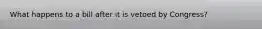 What happens to a bill after it is vetoed by Congress?