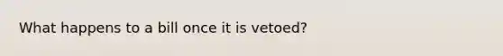 What happens to a bill once it is vetoed?