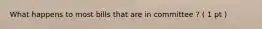 What happens to most bills that are in committee ? ( 1 pt )