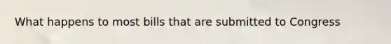 What happens to most bills that are submitted to Congress