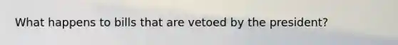 What happens to bills that are vetoed by the president?