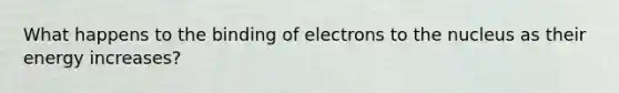 What happens to the binding of electrons to the nucleus as their energy increases?