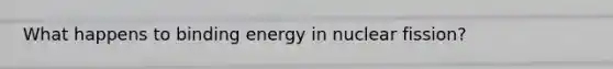 What happens to binding energy in nuclear fission?