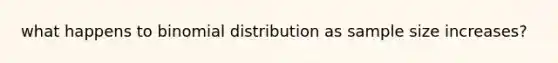 what happens to binomial distribution as sample size increases?