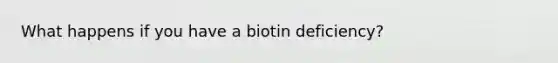 What happens if you have a biotin deficiency?