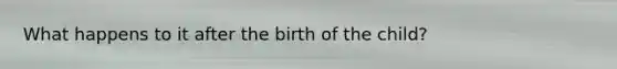 What happens to it after the birth of the child?