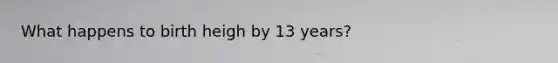 What happens to birth heigh by 13 years?