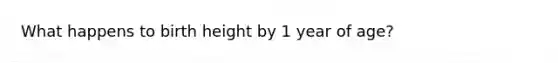 What happens to birth height by 1 year of age?