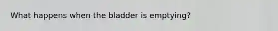 What happens when the bladder is emptying?