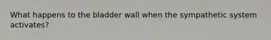 What happens to the bladder wall when the sympathetic system activates?