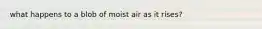 what happens to a blob of moist air as it rises?