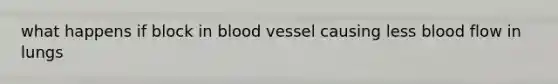 what happens if block in blood vessel causing less blood flow in lungs