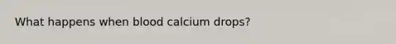 What happens when blood calcium drops?