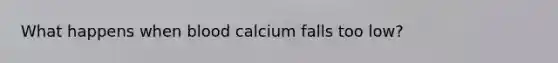 What happens when blood calcium falls too low?