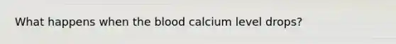 What happens when <a href='https://www.questionai.com/knowledge/k7oXMfj7lk-the-blood' class='anchor-knowledge'>the blood</a> calcium level drops?