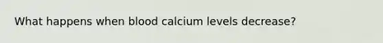 What happens when blood calcium levels decrease?