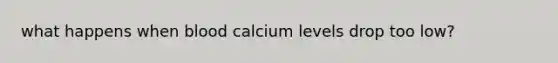 what happens when blood calcium levels drop too low?