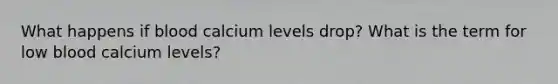 What happens if blood calcium levels drop? What is the term for low blood calcium levels?