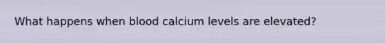 What happens when blood calcium levels are elevated?