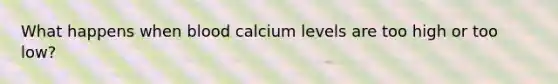 What happens when blood calcium levels are too high or too low?