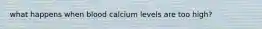 what happens when blood calcium levels are too high?