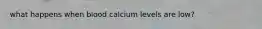 what happens when blood calcium levels are low?