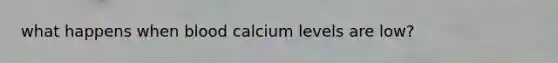 what happens when blood calcium levels are low?