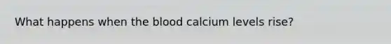 What happens when <a href='https://www.questionai.com/knowledge/k7oXMfj7lk-the-blood' class='anchor-knowledge'>the blood</a> calcium levels rise?