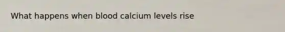 What happens when blood calcium levels rise