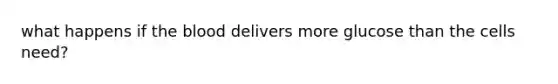 what happens if the blood delivers more glucose than the cells need?