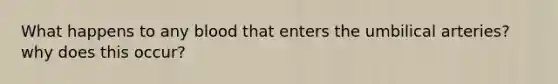 What happens to any blood that enters the umbilical arteries? why does this occur?