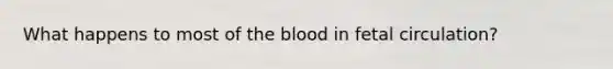 What happens to most of the blood in fetal circulation?