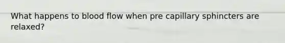 What happens to blood flow when pre capillary sphincters are relaxed?