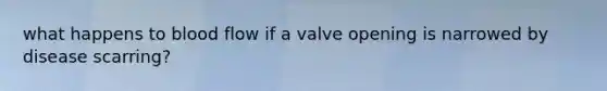 what happens to blood flow if a valve opening is narrowed by disease scarring?