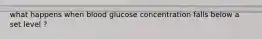 what happens when blood glucose concentration falls below a set level ?