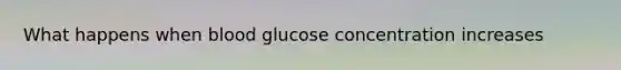 What happens when blood glucose concentration increases