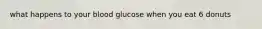 what happens to your blood glucose when you eat 6 donuts