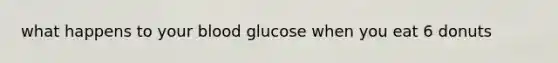 what happens to your blood glucose when you eat 6 donuts