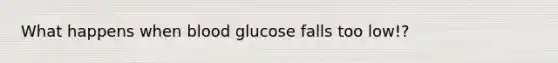 What happens when blood glucose falls too low!?