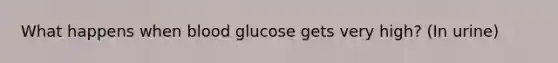 What happens when blood glucose gets very high? (In urine)