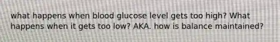 what happens when blood glucose level gets too high? What happens when it gets too low? AKA. how is balance maintained?