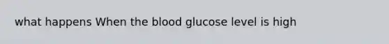 what happens When <a href='https://www.questionai.com/knowledge/k7oXMfj7lk-the-blood' class='anchor-knowledge'>the blood</a> glucose level is high