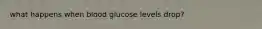 what happens when blood glucose levels drop?