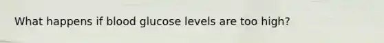 What happens if blood glucose levels are too high?