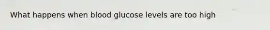 What happens when blood glucose levels are too high