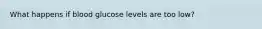What happens if blood glucose levels are too low?