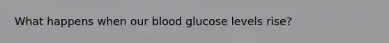 What happens when our blood glucose levels rise?