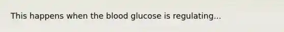 This happens when <a href='https://www.questionai.com/knowledge/k7oXMfj7lk-the-blood' class='anchor-knowledge'>the blood</a> glucose is regulating...