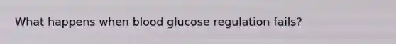 What happens when blood glucose regulation fails?